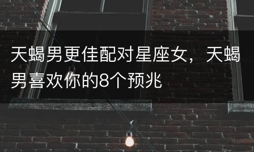 天蝎男更佳配对星座女，天蝎男喜欢你的8个预兆