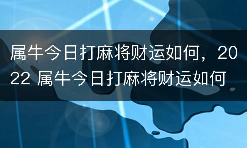 属牛今日打麻将财运如何，2022 属牛今日打麻将财运如何