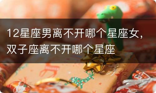 12星座男离不开哪个星座女，双子座离不开哪个星座