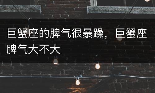 巨蟹座的脾气很暴躁，巨蟹座脾气大不大