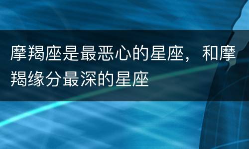 摩羯座是最恶心的星座，和摩羯缘分最深的星座