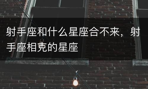 射手座和什么星座合不来，射手座相克的星座