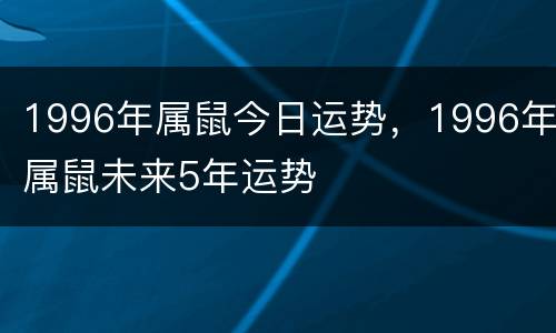 1996年属鼠今日运势，1996年属鼠未来5年运势