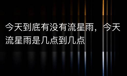 今天到底有没有流星雨，今天流星雨是几点到几点