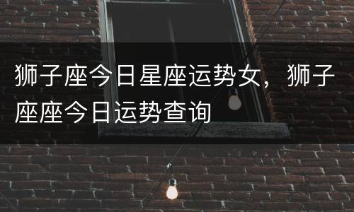 狮子座今日星座运势女，狮子座座今日运势查询