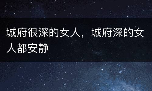城府很深的女人，城府深的女人都安静