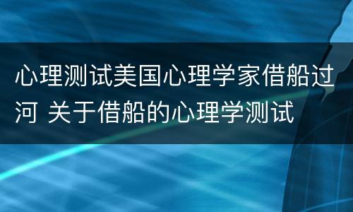 心理测试美国心理学家借船过河 关于借船的心理学测试