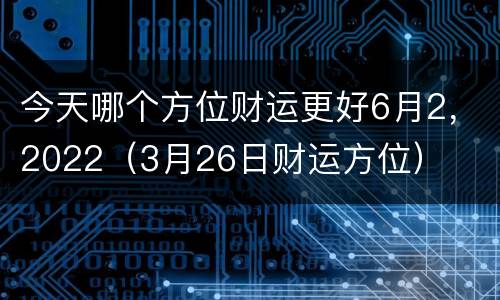 今天哪个方位财运更好6月2，2022（3月26日财运方位）