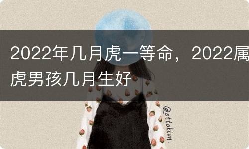 2022年几月虎一等命，2022属虎男孩几月生好