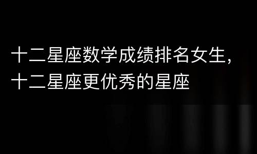 十二星座数学成绩排名女生，十二星座更优秀的星座