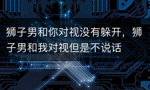 狮子男和你对视没有躲开，狮子男和我对视但是不说话