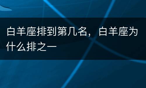 白羊座排到第几名，白羊座为什么排之一