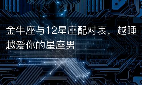 金牛座与12星座配对表，越睡越爱你的星座男