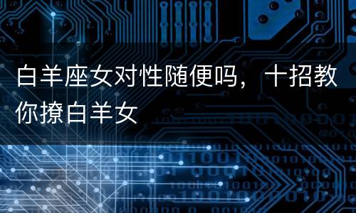 白羊座女对性随便吗，十招教你撩白羊女