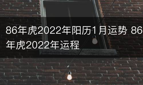86年虎2022年阳历1月运势 86年虎2022年运程