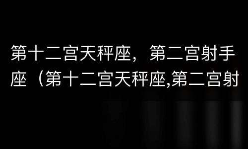 第十二宫天秤座，第二宫射手座（第十二宫天秤座,第二宫射手座怎么看）