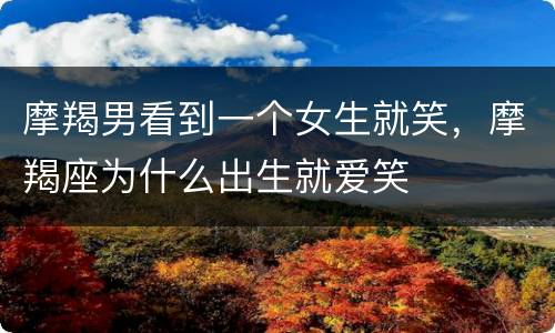 摩羯男看到一个女生就笑，摩羯座为什么出生就爱笑