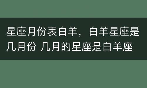 星座月份表白羊，白羊星座是几月份 几月的星座是白羊座