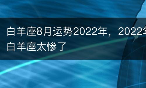 白羊座8月运势2022年，2022年白羊座太惨了