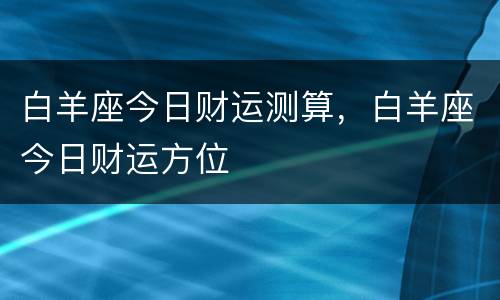 白羊座今日财运测算，白羊座今日财运方位
