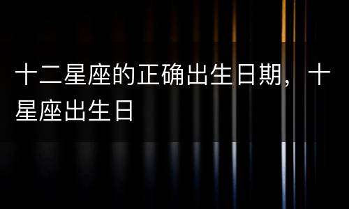 十二星座的正确出生日期，十星座出生日