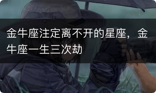 金牛座注定离不开的星座，金牛座一生三次劫