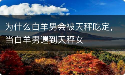 为什么白羊男会被天秤吃定，当白羊男遇到天秤女