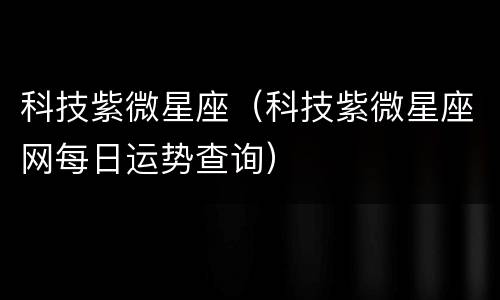 科技紫微星座（科技紫微星座网每日运势查询）