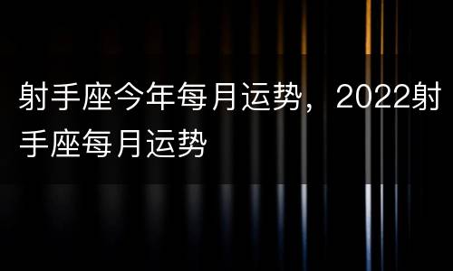 射手座今年每月运势，2022射手座每月运势
