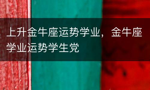 上升金牛座运势学业，金牛座学业运势学生党