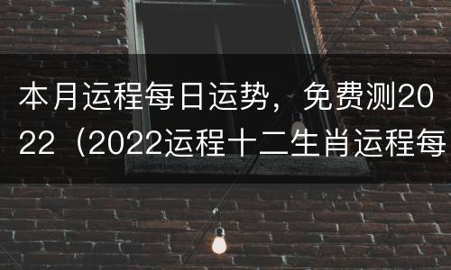 本月运程每日运势，免费测2022（2022运程十二生肖运程每月运势）