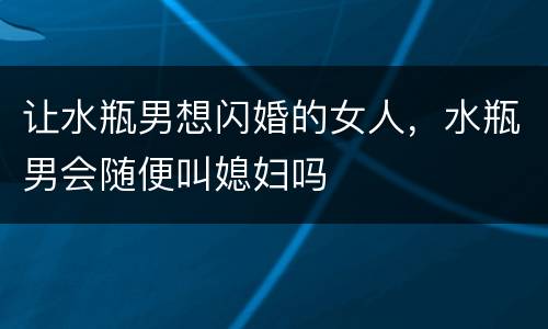 让水瓶男想闪婚的女人，水瓶男会随便叫媳妇吗