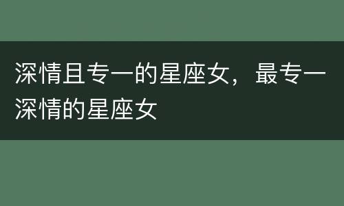 深情且专一的星座女，最专一深情的星座女