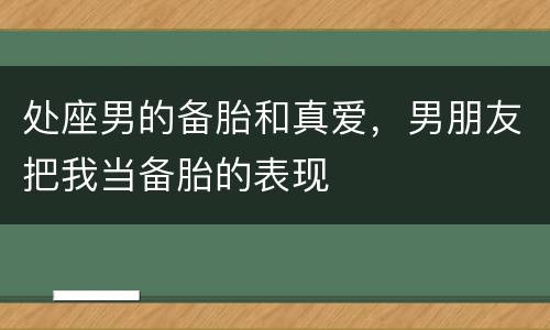 处座男的备胎和真爱，男朋友把我当备胎的表现