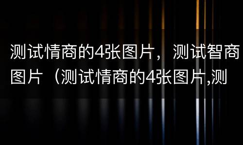 测试情商的4张图片，测试智商图片（测试情商的4张图片,测试智商图片的软件）