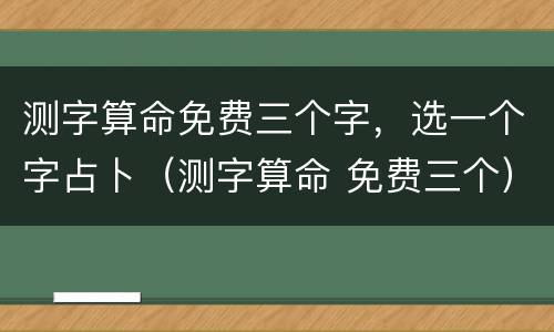 测字算命免费三个字，选一个字占卜（测字算命 免费三个）