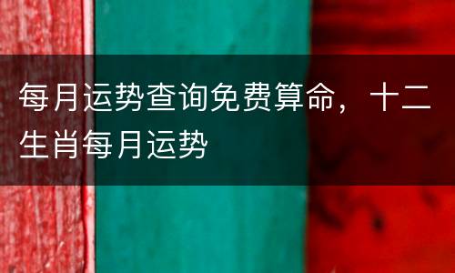 每月运势查询免费算命，十二生肖每月运势