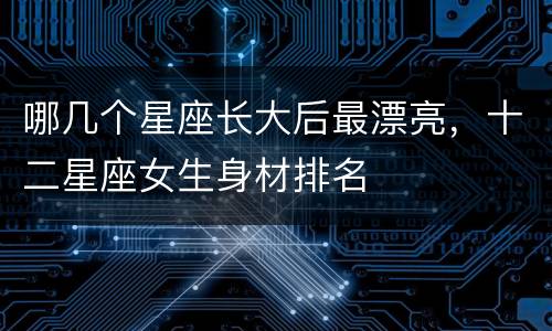 哪几个星座长大后最漂亮，十二星座女生身材排名