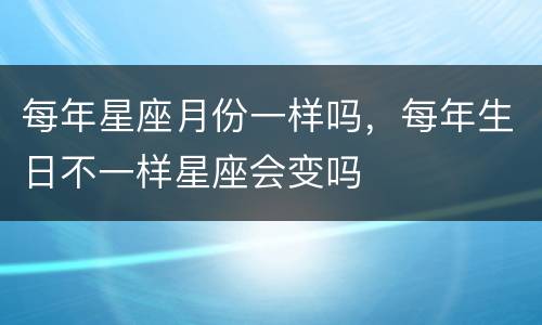 每年星座月份一样吗，每年生日不一样星座会变吗