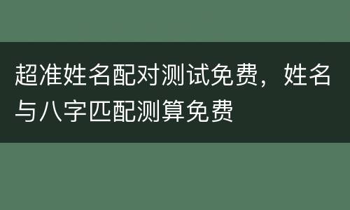 超准姓名配对测试免费，姓名与八字匹配测算免费