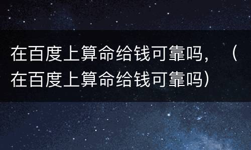 在百度上算命给钱可靠吗，（在百度上算命给钱可靠吗）