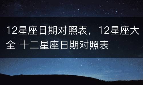 12星座日期对照表，12星座大全 十二星座日期对照表