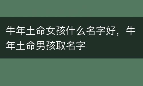 牛年土命女孩什么名字好，牛年土命男孩取名字