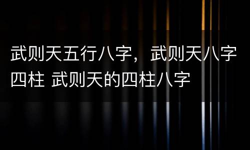 武则天五行八字，武则天八字四柱 武则天的四柱八字