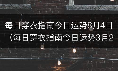 每日穿衣指南今日运势8月4日（每日穿衣指南今日运势3月24）