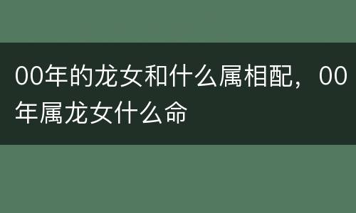 00年的龙女和什么属相配，00年属龙女什么命