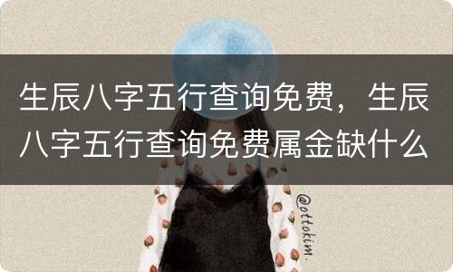 生辰八字五行查询免费，生辰八字五行查询免费属金缺什么