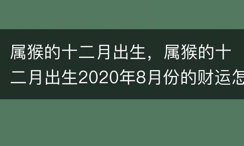 属猴的十二月出生，属猴的十二月出生2020年8月份的财运怎么样