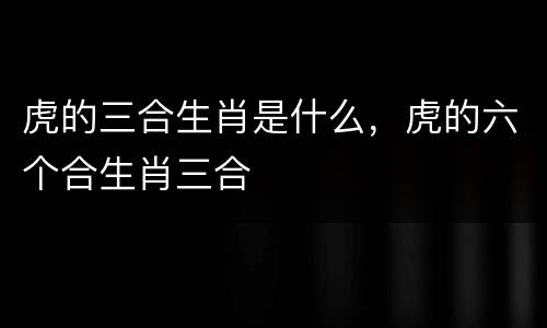 虎的三合生肖是什么，虎的六个合生肖三合