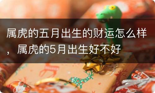 属虎的五月出生的财运怎么样，属虎的5月出生好不好